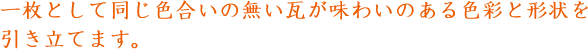 一枚として同じ色合いの無い瓦が味わいのある色彩と形状を引き立てます。